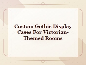 Custom Gothic Display Cases for Victorian-Themed Rooms | Gothic Display Cases