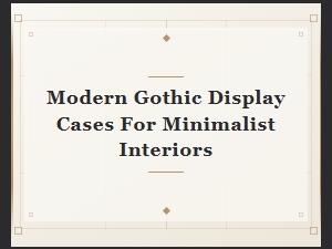 Modern Gothic Display Cases for Minimalist Interiors