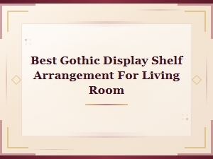 Best Gothic Display Shelf Arrangement Ideas for Your Living Room